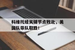 Kaiyun-关于科维托娃关键节点败北，美国队带队取胜！的信息